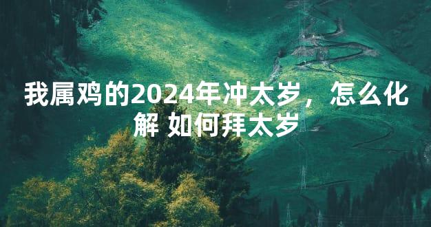 我属鸡的2024年冲太岁，怎么化解 如何拜太岁